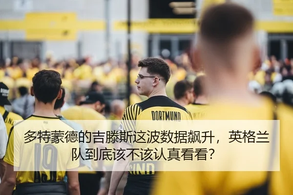 多特蒙德的吉滕斯这波数据飙升，英格兰队到底该不该认真看看？