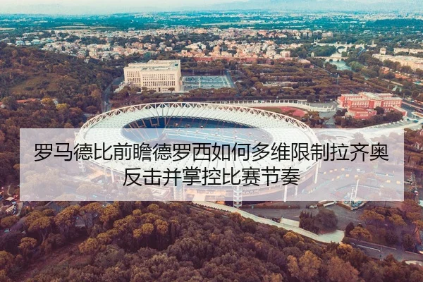 罗马德比前瞻德罗西如何多维限制拉齐奥反击并掌控比赛节奏