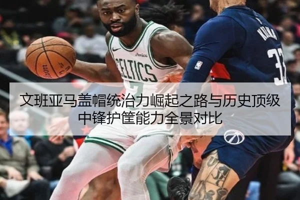 文班亚马盖帽统治力崛起之路与历史顶级中锋护筐能力全景对比