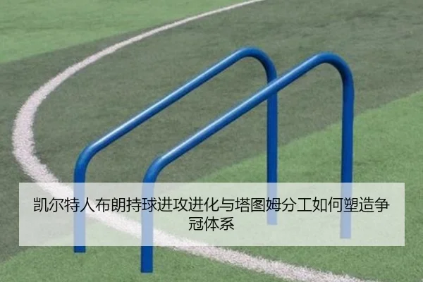 凯尔特人布朗持球进攻进化与塔图姆分工如何塑造争冠体系