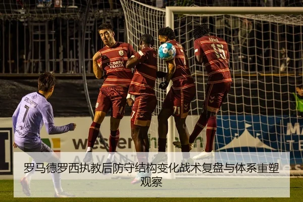 罗马德罗西执教后防守结构变化战术复盘与体系重塑观察