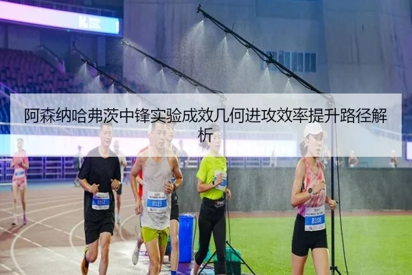 阿森纳哈弗茨中锋实验成效几何进攻效率提升路径解析
