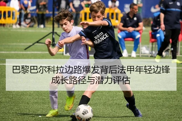 巴黎巴尔科拉边路爆发背后法甲年轻边锋成长路径与潜力评估