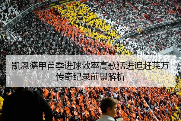 凯恩德甲首季进球效率高歌猛进追赶莱万传奇纪录前景解析