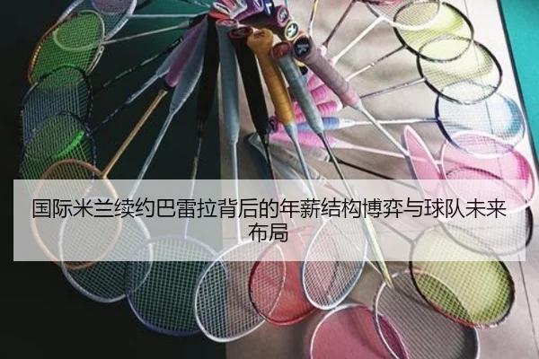 国际米兰续约巴雷拉背后的年薪结构博弈与球队未来布局