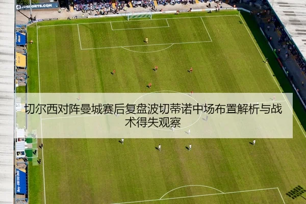 切尔西对阵曼城赛后复盘波切蒂诺中场布置解析与战术得失观察