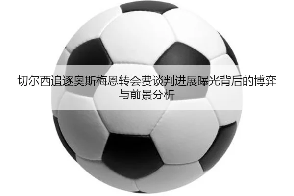 切尔西追逐奥斯梅恩转会费谈判进展曝光背后的博弈与前景分析