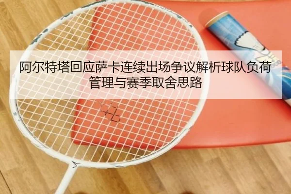 阿尔特塔回应萨卡连续出场争议解析球队负荷管理与赛季取舍思路